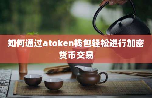 如何通过atoken钱包轻松进行加密货币交易