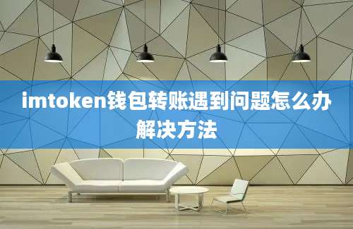 imtoken钱包转账遇到问题怎么办解决方法