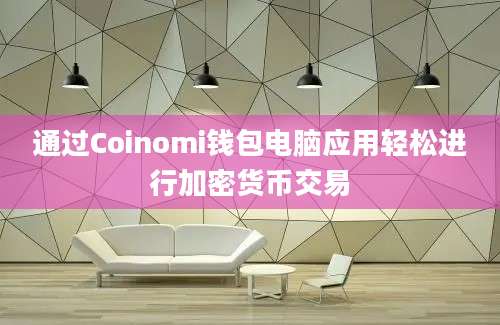 通过Coinomi钱包电脑应用轻松进行加密货币交易