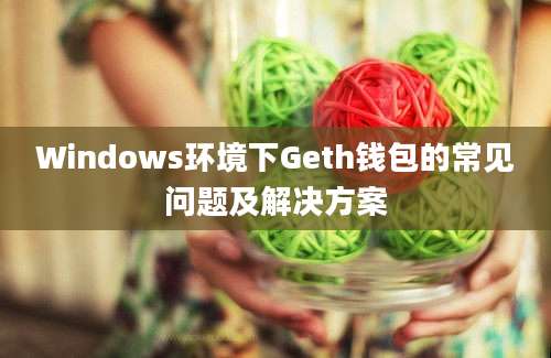 Windows环境下Geth钱包的常见问题及解决方案