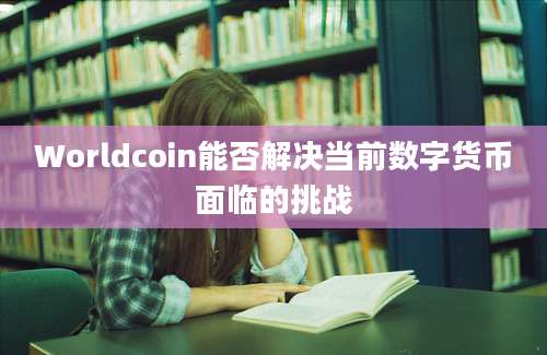 Worldcoin能否解决当前数字货币面临的挑战