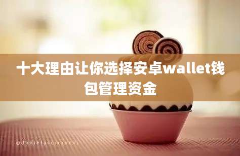 十大理由让你选择安卓wallet钱包管理资金