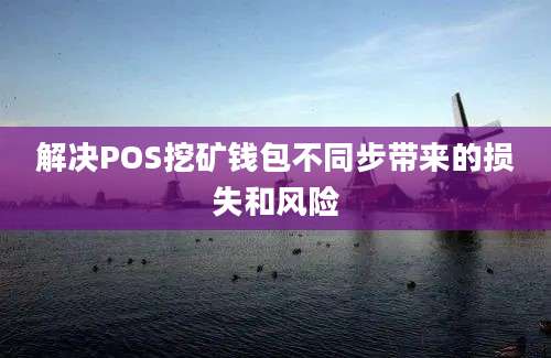 解决POS挖矿钱包不同步带来的损失和风险