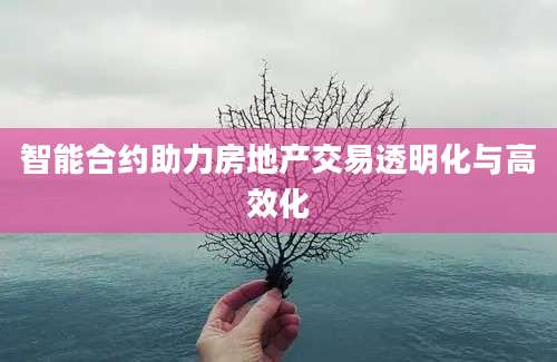 智能合约助力房地产交易透明化与高效化