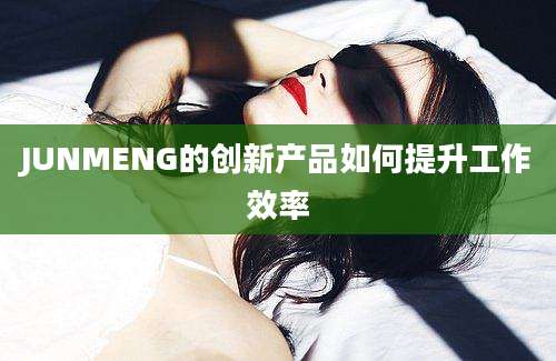 JUNMENG的创新产品如何提升工作效率