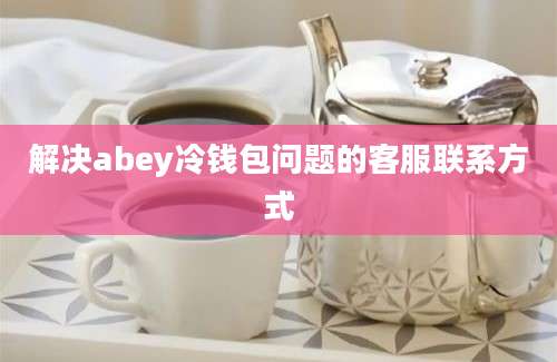 解决abey冷钱包问题的客服联系方式