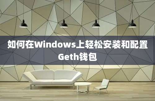 如何在Windows上轻松安装和配置Geth钱包