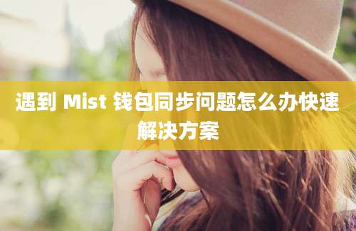 遇到 Mist 钱包同步问题怎么办快速解决方案