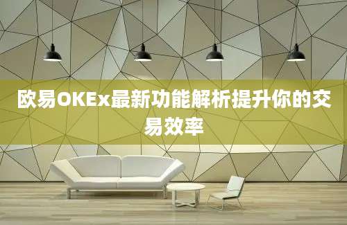 欧易OKEx最新功能解析提升你的交易效率