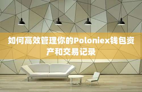 如何高效管理你的Poloniex钱包资产和交易记录