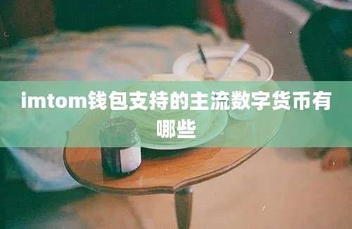 imtom钱包支持的主流数字货币有哪些